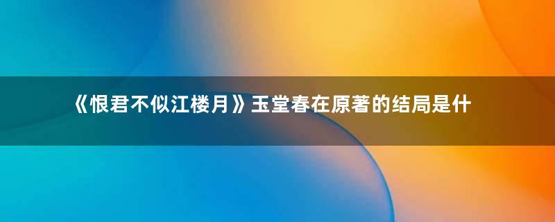 《恨君不似江楼月》玉堂春在原著的结局是什么 玉堂春和展君白最后怎么样了